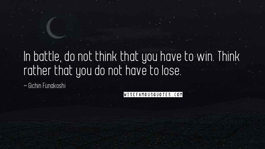 Gichin Funakoshi Quotes: In battle, do not think that you have to win. Think rather that you do not have to lose.