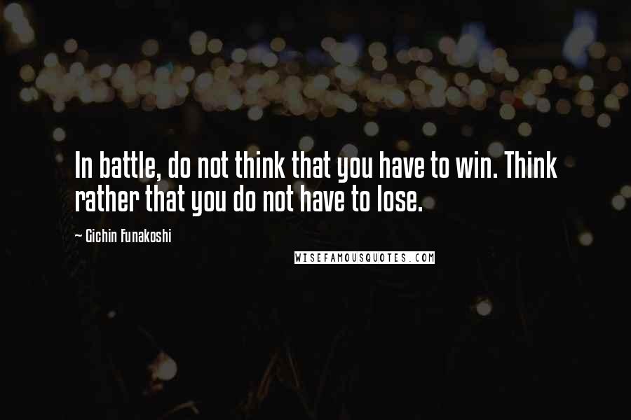 Gichin Funakoshi Quotes: In battle, do not think that you have to win. Think rather that you do not have to lose.