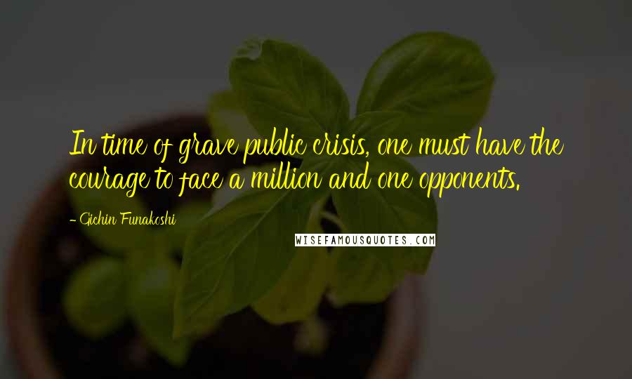 Gichin Funakoshi Quotes: In time of grave public crisis, one must have the courage to face a million and one opponents.