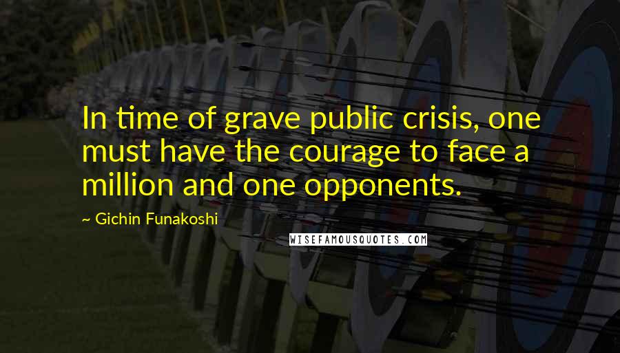 Gichin Funakoshi Quotes: In time of grave public crisis, one must have the courage to face a million and one opponents.