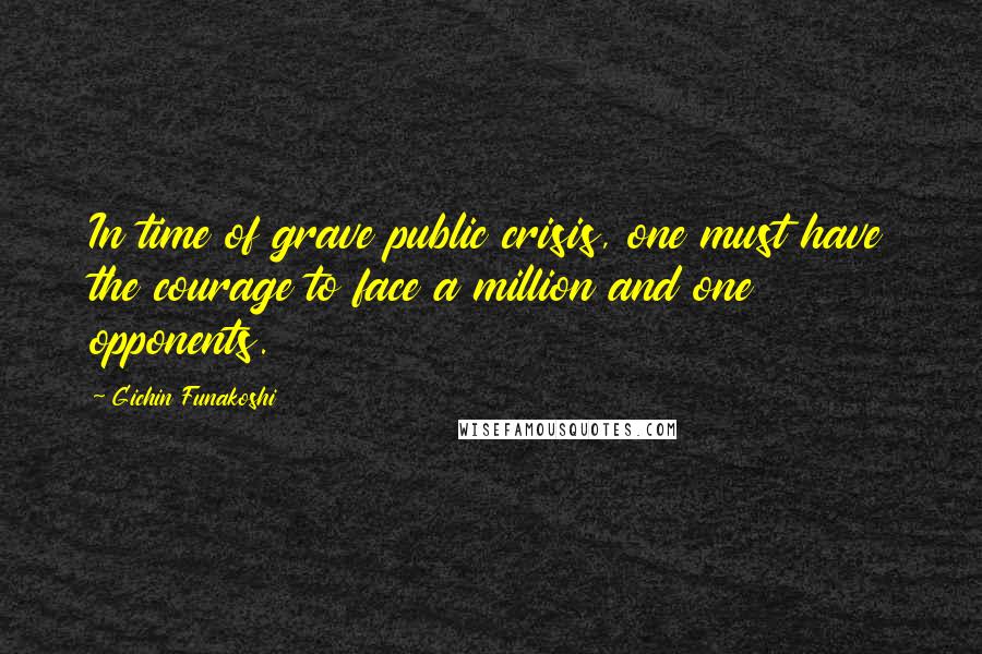 Gichin Funakoshi Quotes: In time of grave public crisis, one must have the courage to face a million and one opponents.