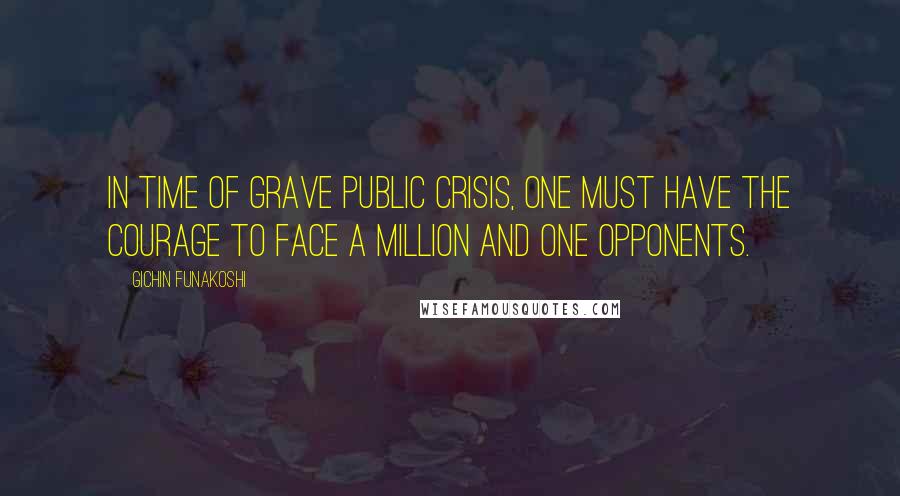 Gichin Funakoshi Quotes: In time of grave public crisis, one must have the courage to face a million and one opponents.