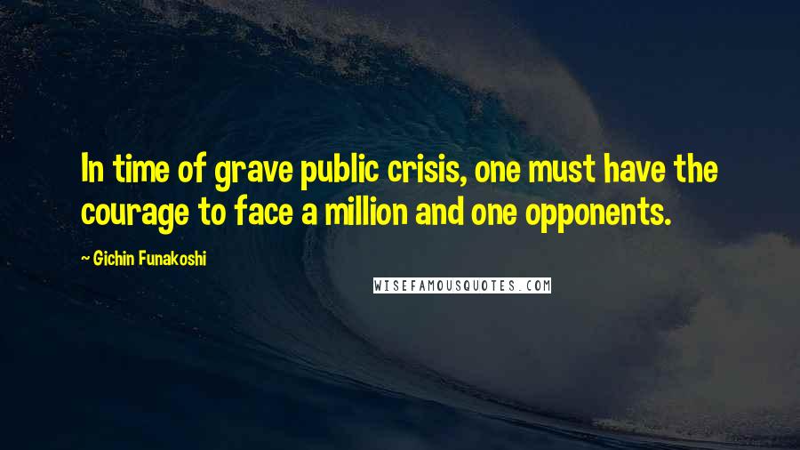 Gichin Funakoshi Quotes: In time of grave public crisis, one must have the courage to face a million and one opponents.