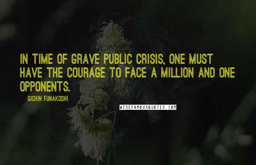 Gichin Funakoshi Quotes: In time of grave public crisis, one must have the courage to face a million and one opponents.