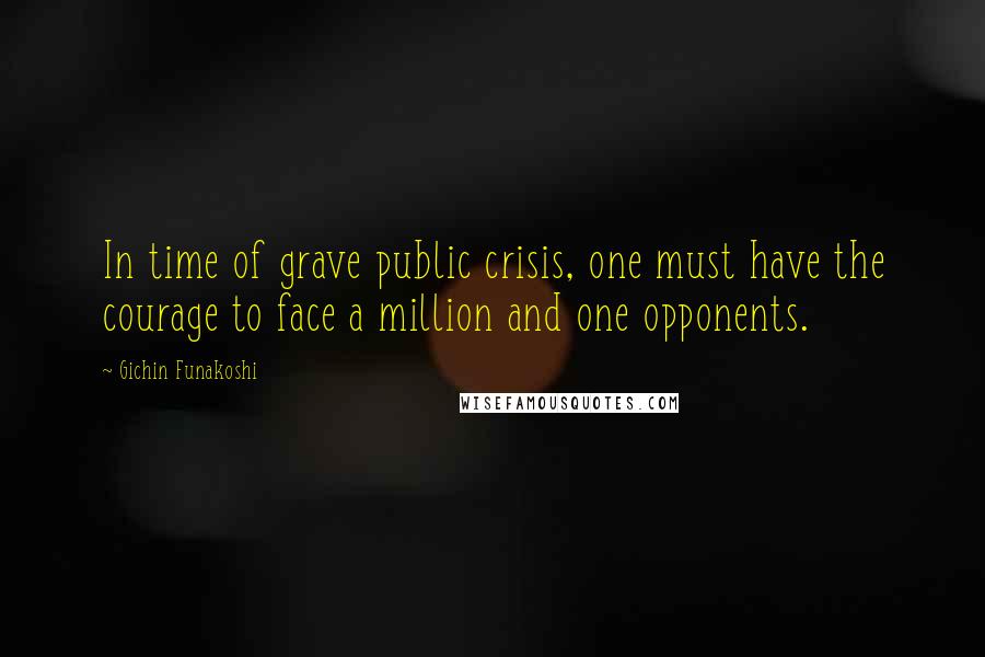 Gichin Funakoshi Quotes: In time of grave public crisis, one must have the courage to face a million and one opponents.