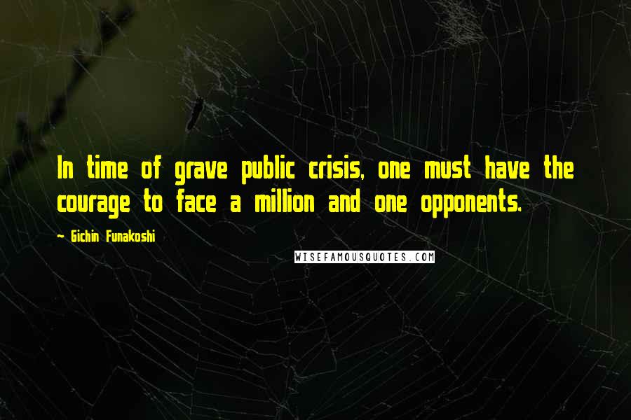 Gichin Funakoshi Quotes: In time of grave public crisis, one must have the courage to face a million and one opponents.