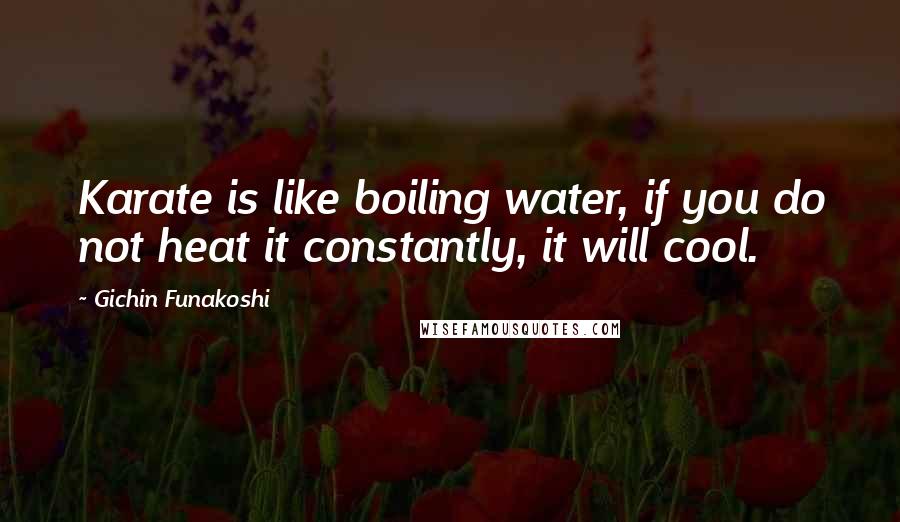 Gichin Funakoshi Quotes: Karate is like boiling water, if you do not heat it constantly, it will cool.