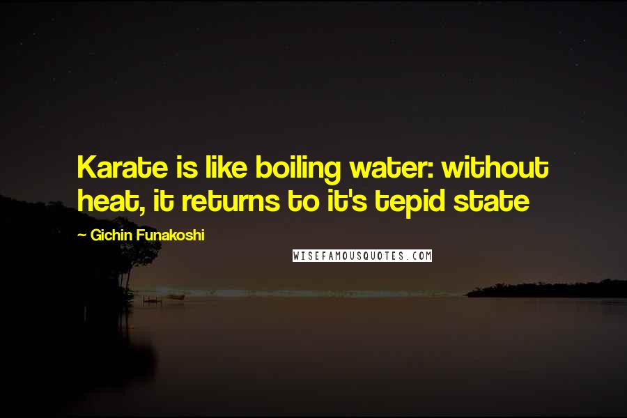Gichin Funakoshi Quotes: Karate is like boiling water: without heat, it returns to it's tepid state
