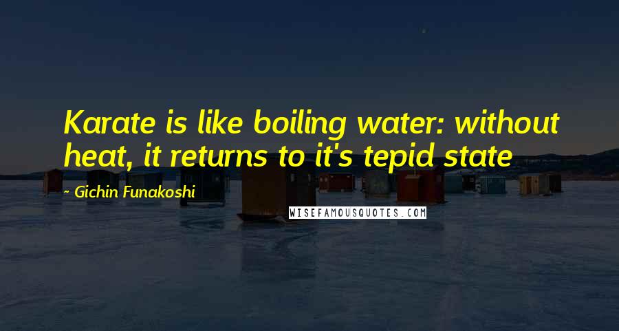 Gichin Funakoshi Quotes: Karate is like boiling water: without heat, it returns to it's tepid state