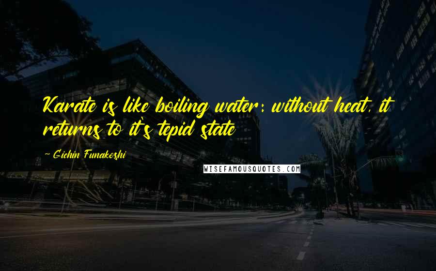 Gichin Funakoshi Quotes: Karate is like boiling water: without heat, it returns to it's tepid state