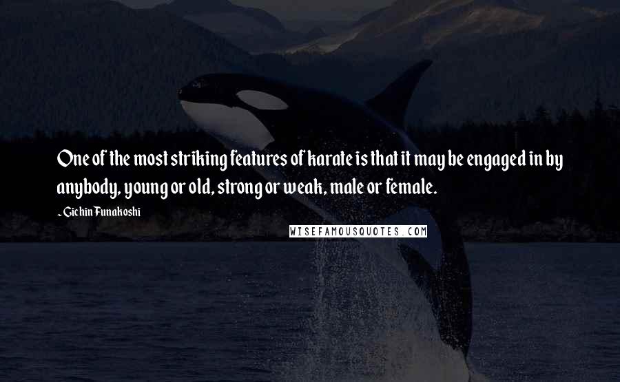 Gichin Funakoshi Quotes: One of the most striking features of karate is that it may be engaged in by anybody, young or old, strong or weak, male or female.