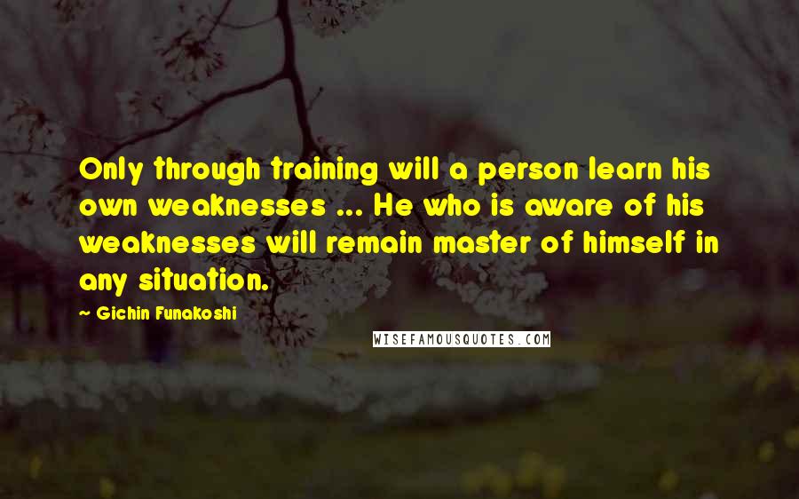 Gichin Funakoshi Quotes: Only through training will a person learn his own weaknesses ... He who is aware of his weaknesses will remain master of himself in any situation.