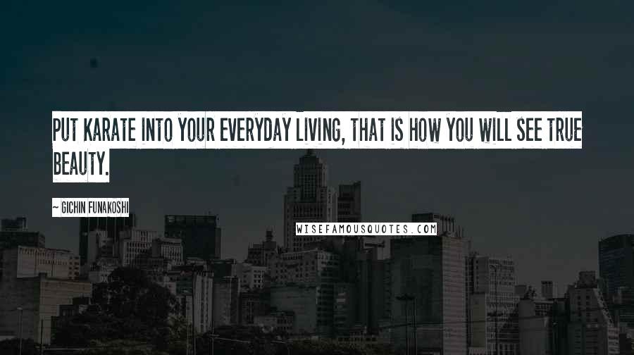 Gichin Funakoshi Quotes: Put Karate into your everyday living, that is how you will see true beauty.