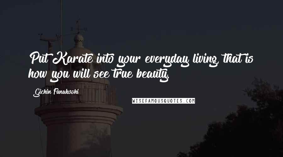 Gichin Funakoshi Quotes: Put Karate into your everyday living, that is how you will see true beauty.
