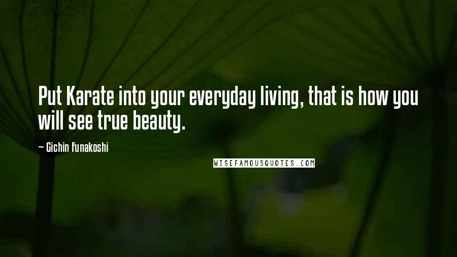 Gichin Funakoshi Quotes: Put Karate into your everyday living, that is how you will see true beauty.