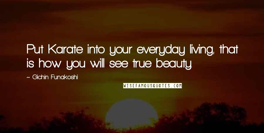 Gichin Funakoshi Quotes: Put Karate into your everyday living, that is how you will see true beauty.