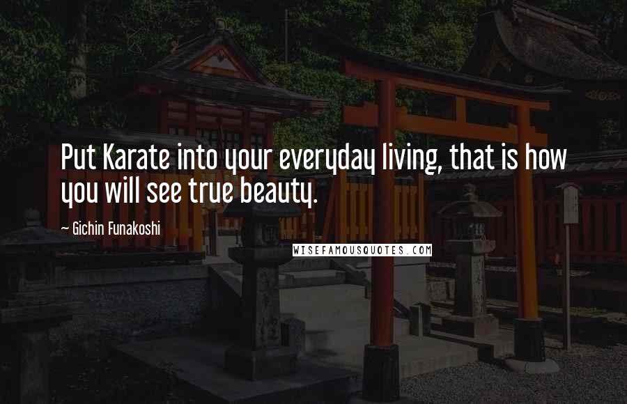 Gichin Funakoshi Quotes: Put Karate into your everyday living, that is how you will see true beauty.