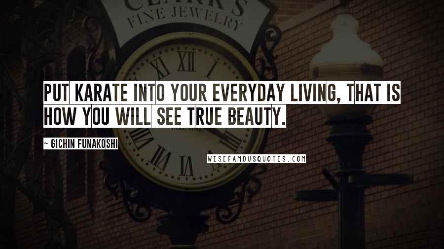 Gichin Funakoshi Quotes: Put Karate into your everyday living, that is how you will see true beauty.