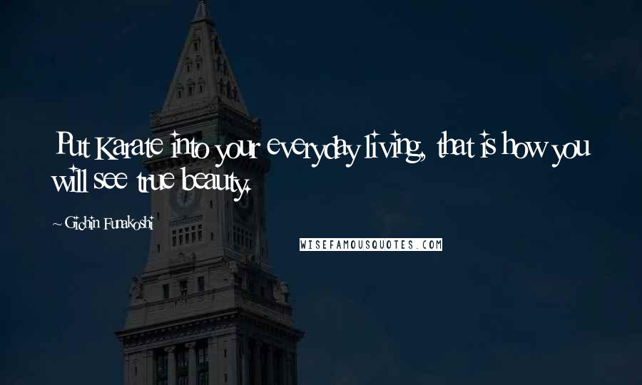 Gichin Funakoshi Quotes: Put Karate into your everyday living, that is how you will see true beauty.