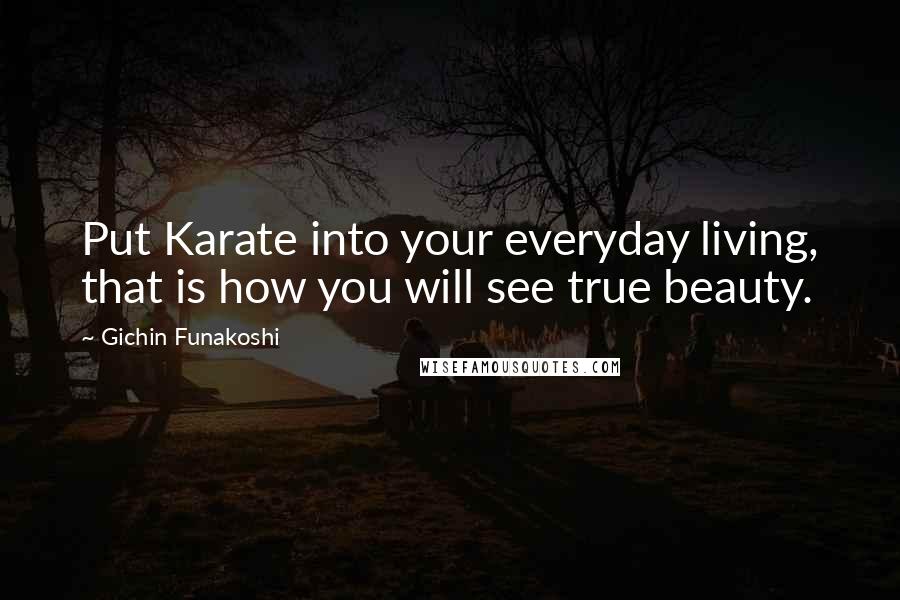 Gichin Funakoshi Quotes: Put Karate into your everyday living, that is how you will see true beauty.