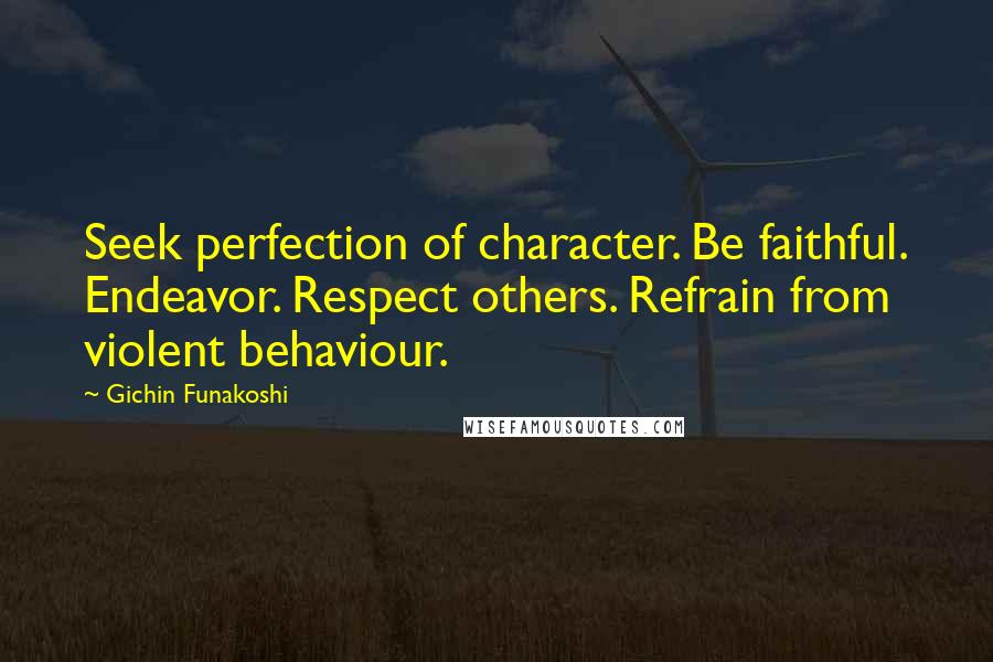 Gichin Funakoshi Quotes: Seek perfection of character. Be faithful. Endeavor. Respect others. Refrain from violent behaviour.