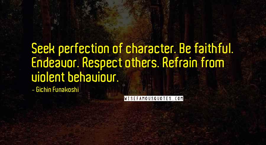 Gichin Funakoshi Quotes: Seek perfection of character. Be faithful. Endeavor. Respect others. Refrain from violent behaviour.