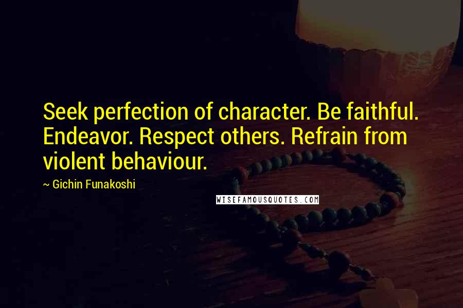 Gichin Funakoshi Quotes: Seek perfection of character. Be faithful. Endeavor. Respect others. Refrain from violent behaviour.