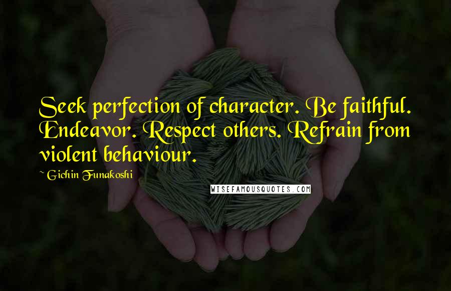 Gichin Funakoshi Quotes: Seek perfection of character. Be faithful. Endeavor. Respect others. Refrain from violent behaviour.