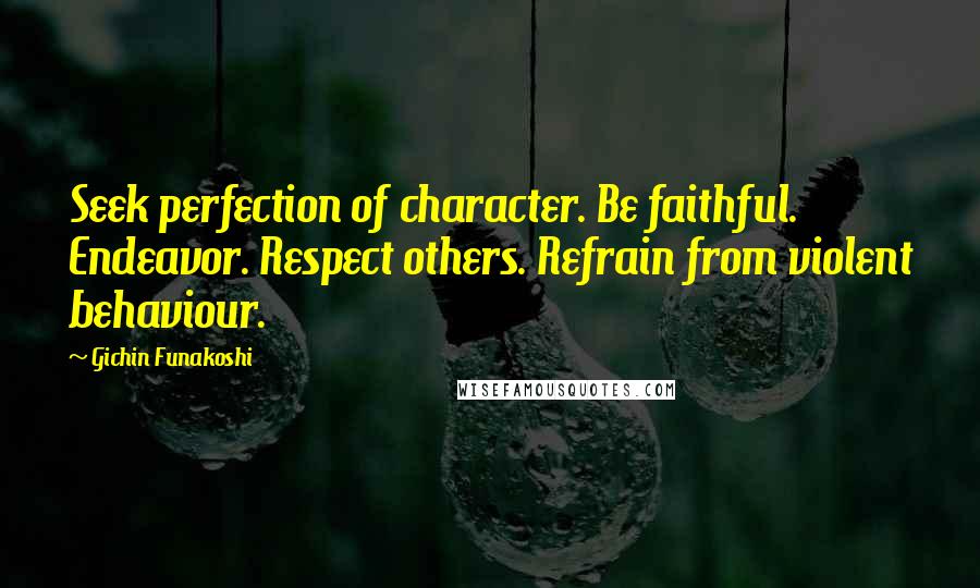 Gichin Funakoshi Quotes: Seek perfection of character. Be faithful. Endeavor. Respect others. Refrain from violent behaviour.