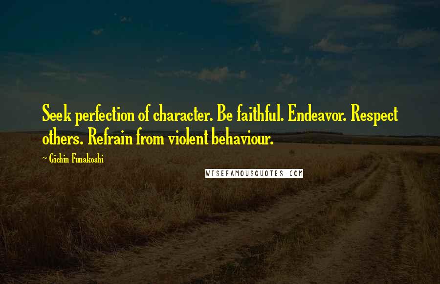 Gichin Funakoshi Quotes: Seek perfection of character. Be faithful. Endeavor. Respect others. Refrain from violent behaviour.