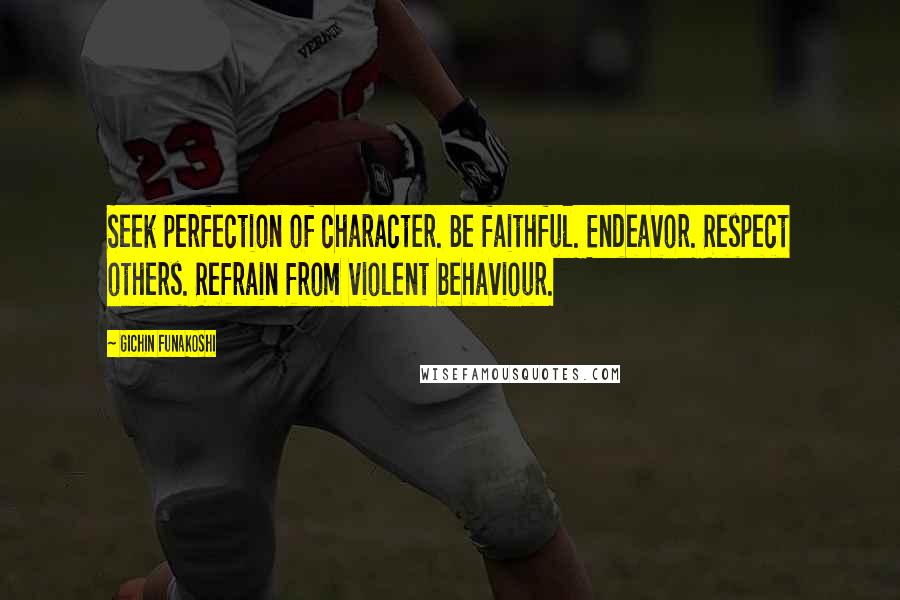 Gichin Funakoshi Quotes: Seek perfection of character. Be faithful. Endeavor. Respect others. Refrain from violent behaviour.