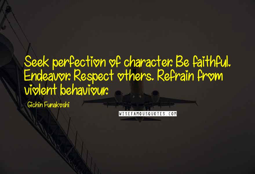 Gichin Funakoshi Quotes: Seek perfection of character. Be faithful. Endeavor. Respect others. Refrain from violent behaviour.