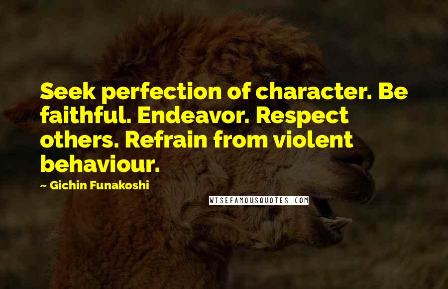 Gichin Funakoshi Quotes: Seek perfection of character. Be faithful. Endeavor. Respect others. Refrain from violent behaviour.