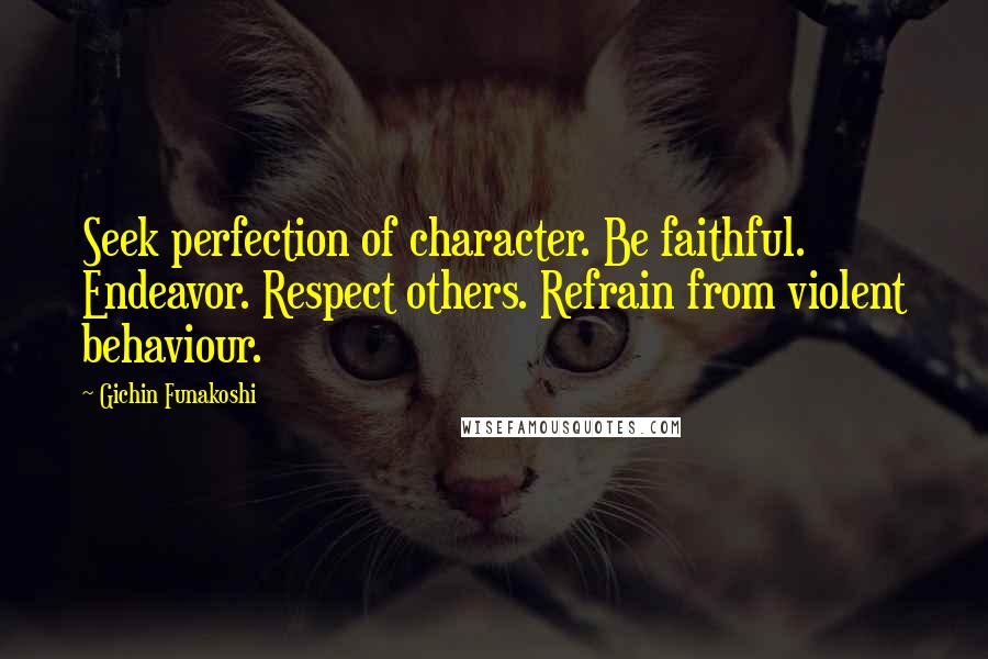 Gichin Funakoshi Quotes: Seek perfection of character. Be faithful. Endeavor. Respect others. Refrain from violent behaviour.