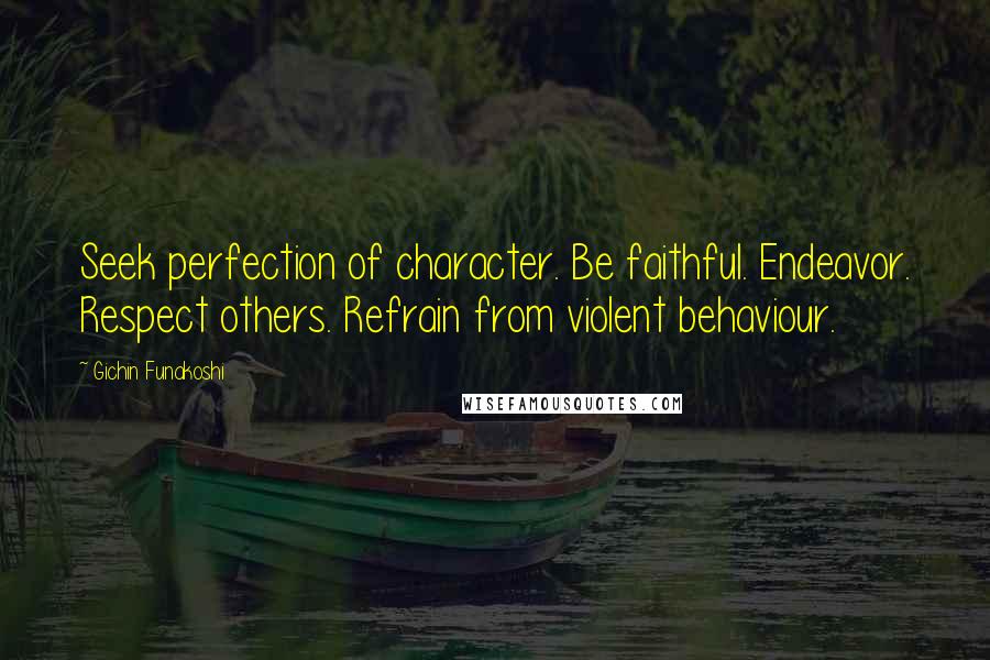 Gichin Funakoshi Quotes: Seek perfection of character. Be faithful. Endeavor. Respect others. Refrain from violent behaviour.