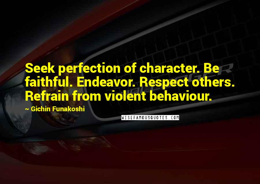 Gichin Funakoshi Quotes: Seek perfection of character. Be faithful. Endeavor. Respect others. Refrain from violent behaviour.