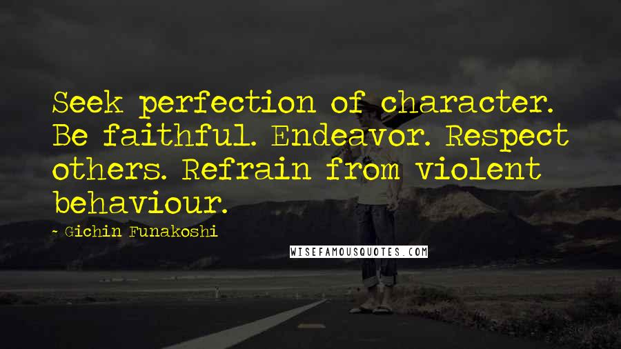 Gichin Funakoshi Quotes: Seek perfection of character. Be faithful. Endeavor. Respect others. Refrain from violent behaviour.