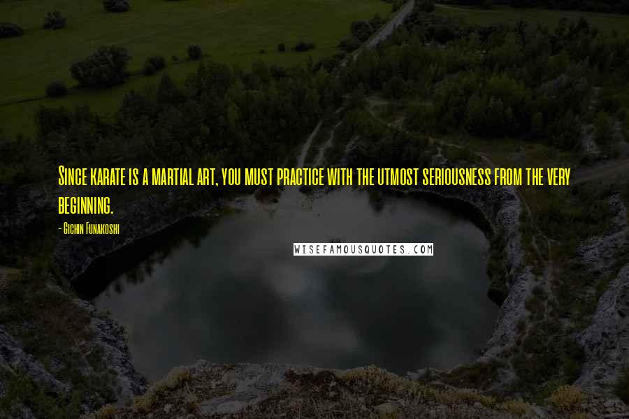 Gichin Funakoshi Quotes: Since karate is a martial art, you must practice with the utmost seriousness from the very beginning.