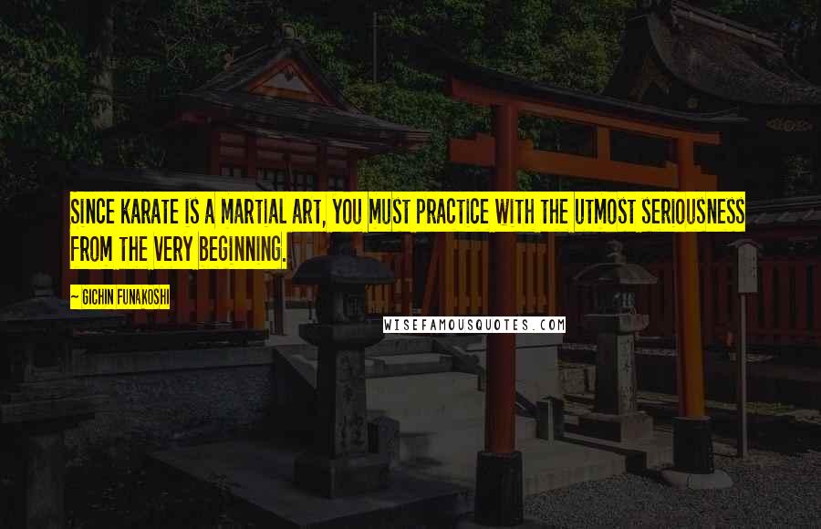 Gichin Funakoshi Quotes: Since karate is a martial art, you must practice with the utmost seriousness from the very beginning.