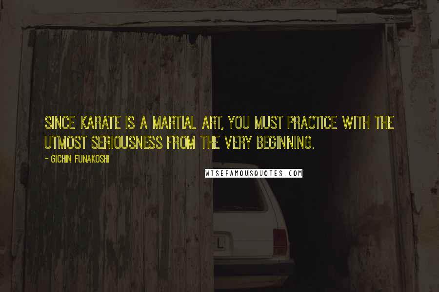 Gichin Funakoshi Quotes: Since karate is a martial art, you must practice with the utmost seriousness from the very beginning.