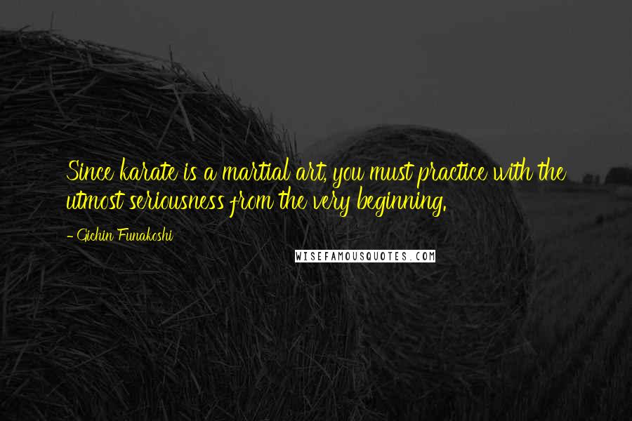 Gichin Funakoshi Quotes: Since karate is a martial art, you must practice with the utmost seriousness from the very beginning.