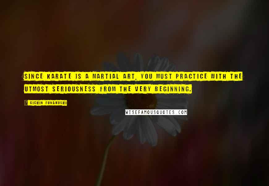 Gichin Funakoshi Quotes: Since karate is a martial art, you must practice with the utmost seriousness from the very beginning.