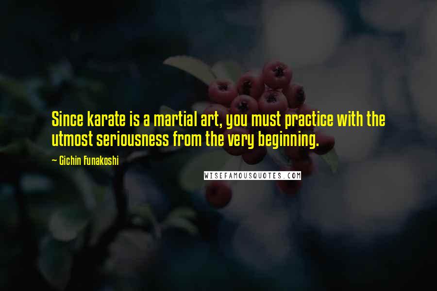 Gichin Funakoshi Quotes: Since karate is a martial art, you must practice with the utmost seriousness from the very beginning.