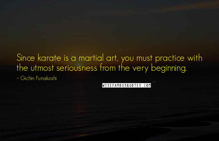 Gichin Funakoshi Quotes: Since karate is a martial art, you must practice with the utmost seriousness from the very beginning.