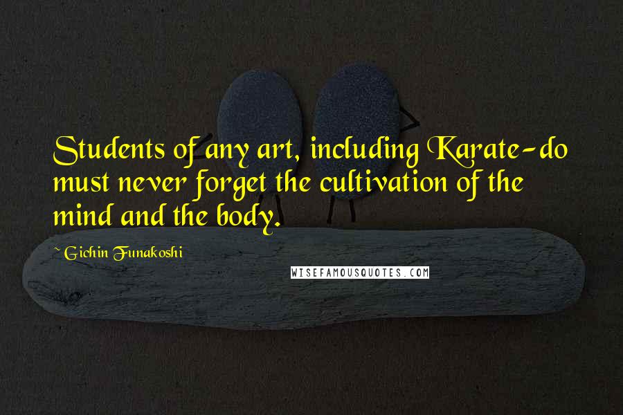 Gichin Funakoshi Quotes: Students of any art, including Karate-do must never forget the cultivation of the mind and the body.