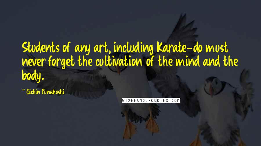 Gichin Funakoshi Quotes: Students of any art, including Karate-do must never forget the cultivation of the mind and the body.