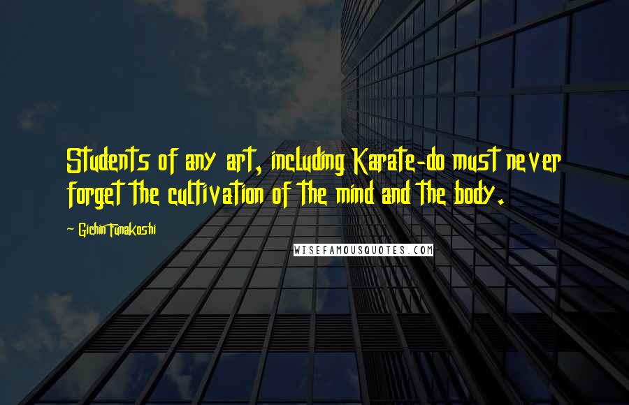 Gichin Funakoshi Quotes: Students of any art, including Karate-do must never forget the cultivation of the mind and the body.