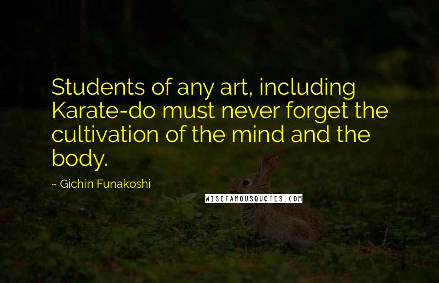 Gichin Funakoshi Quotes: Students of any art, including Karate-do must never forget the cultivation of the mind and the body.