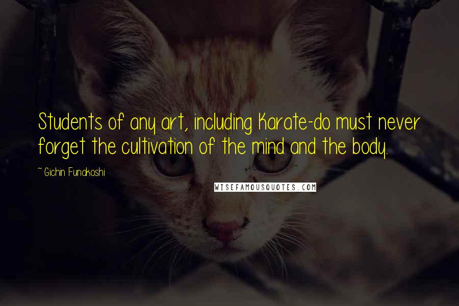 Gichin Funakoshi Quotes: Students of any art, including Karate-do must never forget the cultivation of the mind and the body.