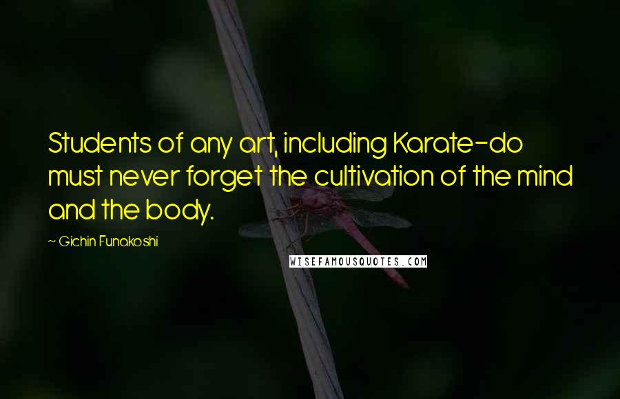 Gichin Funakoshi Quotes: Students of any art, including Karate-do must never forget the cultivation of the mind and the body.